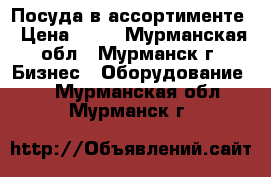 Посуда в ассортименте › Цена ­ 30 - Мурманская обл., Мурманск г. Бизнес » Оборудование   . Мурманская обл.,Мурманск г.